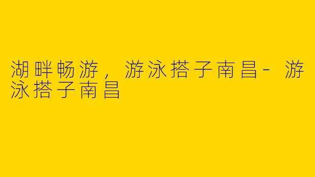 湖畔畅游，游泳搭子南昌-游泳搭子南昌