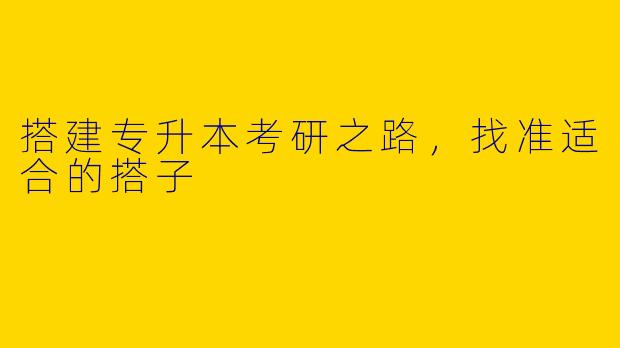 搭建专升本考研之路，找准适合的搭子