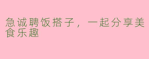 急诚聘饭搭子，一起分享美食乐趣