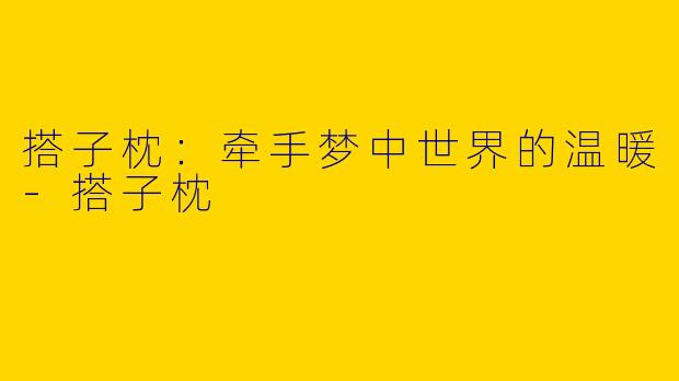 搭子枕：牵手梦中世界的温暖-搭子枕