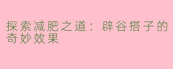 探索减肥之道：辟谷搭子的奇妙效果