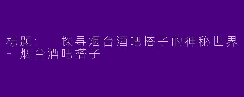 标题: 探寻烟台酒吧搭子的神秘世界-烟台酒吧搭子