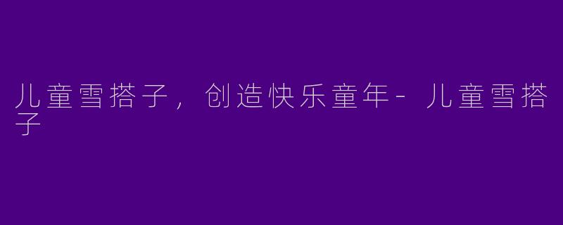 儿童雪搭子，创造快乐童年-儿童雪搭子