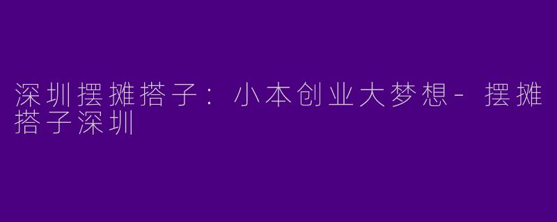 深圳摆摊搭子：小本创业大梦想-摆摊搭子深圳