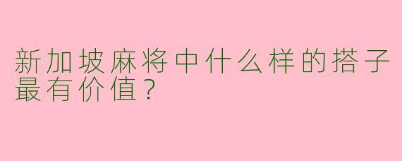 新加坡麻将中什么样的搭子最有价值?