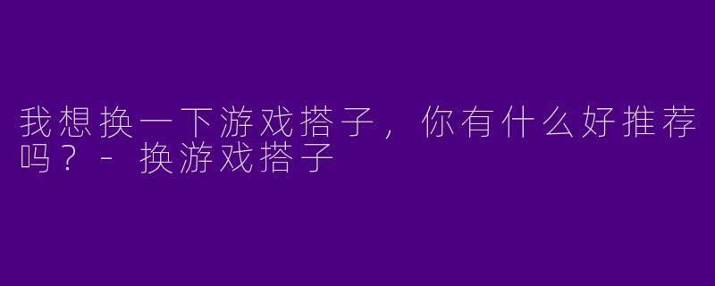 我想换一下游戏搭子，你有什么好推荐吗？