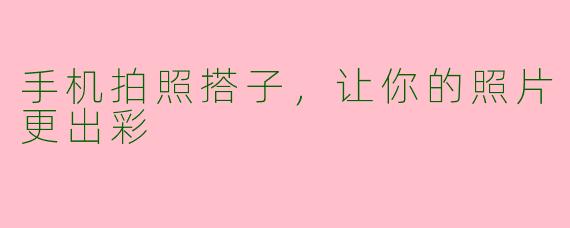 手机拍照搭子，让你的照片更出彩