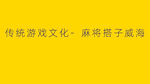 传统游戏文化-麻将搭子威海