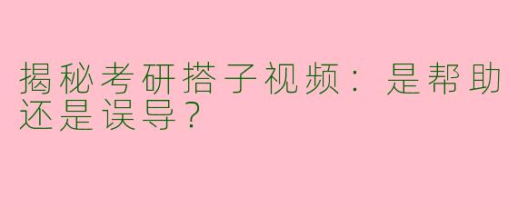揭秘考研搭子视频：是帮助还是误导？