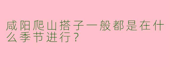 咸阳爬山搭子一般都是在什么季节进行?