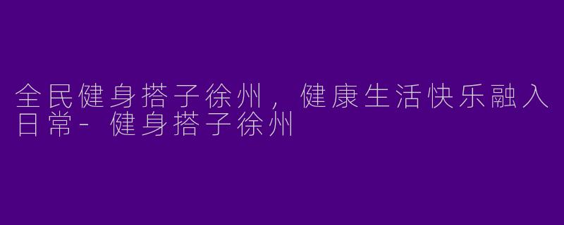 全民健身搭子徐州，健康生活快乐融入日常-健身搭子徐州
