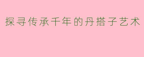 探寻传承千年的丹搭子艺术