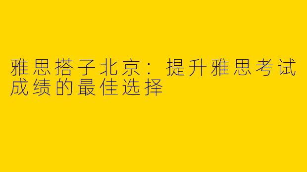 雅思搭子北京：提升雅思考试成绩的最佳选择