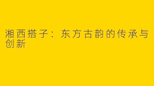 湘西搭子：东方古韵的传承与创新