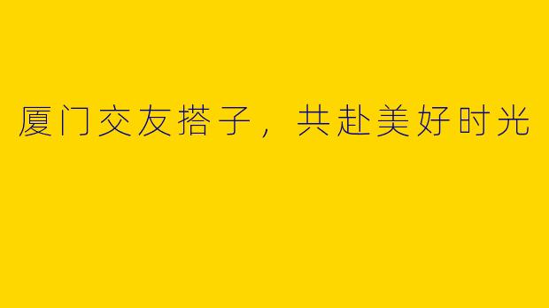 厦门交友搭子,共赴美好时光