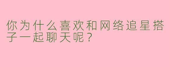 你为什么喜欢和网络追星搭子一起聊天呢?