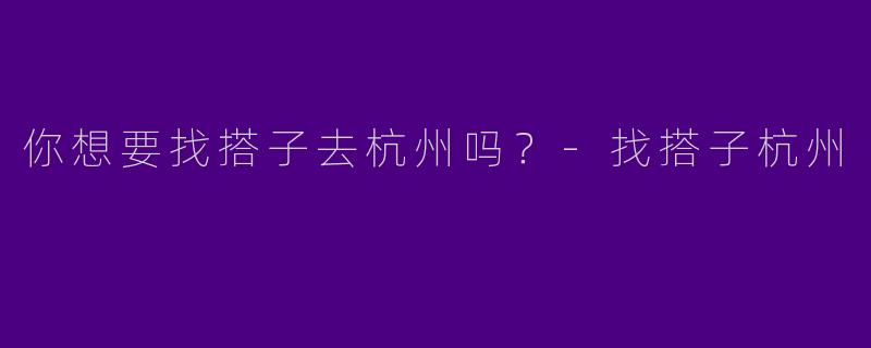 你想要找搭子去杭州吗？