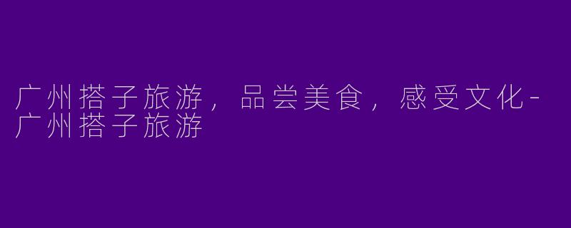 广州搭子旅游，品尝美食，感受文化-广州搭子旅游