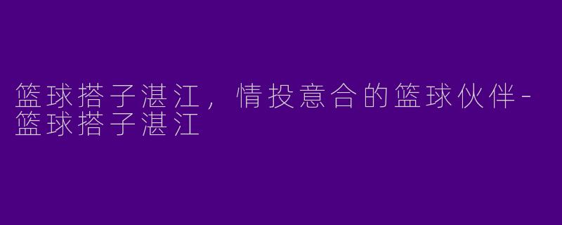 篮球搭子湛江，情投意合的篮球伙伴