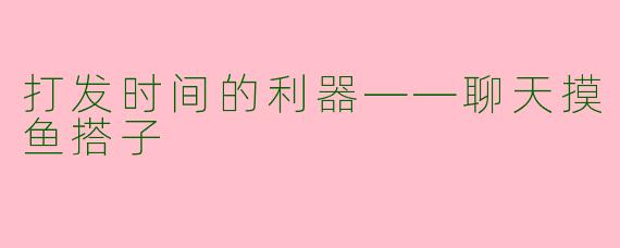 打发时间的利器——聊天摸鱼搭子