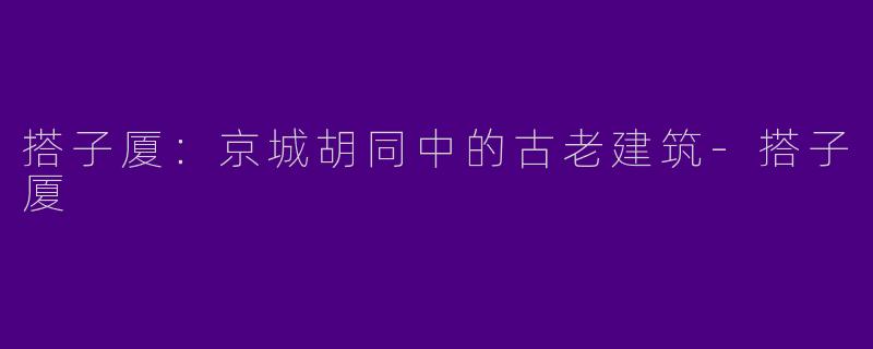 搭子厦：京城胡同中的古老建筑-搭子厦