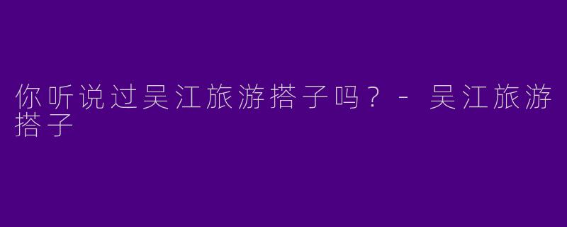你听说过吴江旅游搭子吗?