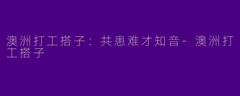 澳洲打工搭子：共患难才知音-澳洲打工搭子