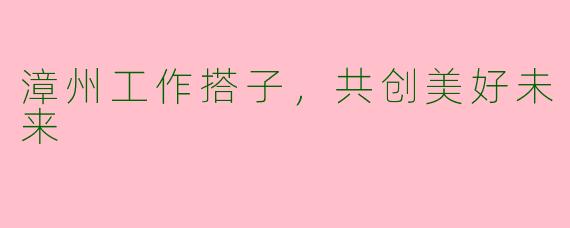漳州工作搭子,共创美好未来