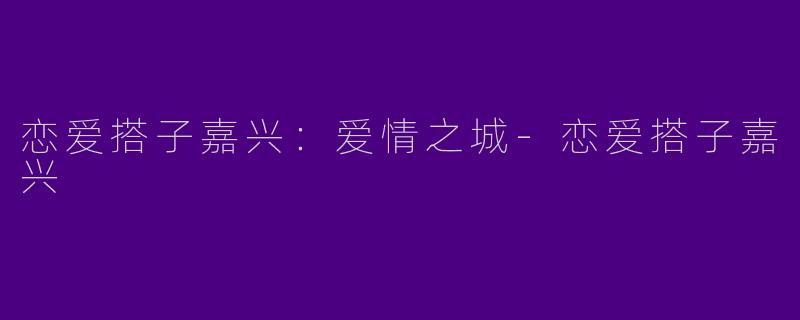 恋爱搭子嘉兴：爱情之城