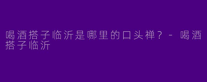 喝酒搭子临沂是哪里的口头禅?