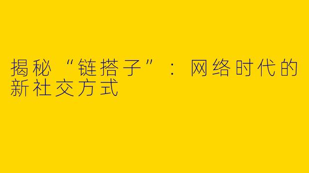 揭秘“链搭子”：网络时代的新社交方式
