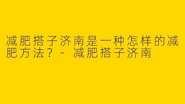 减肥搭子济南是一种怎样的减肥方法?