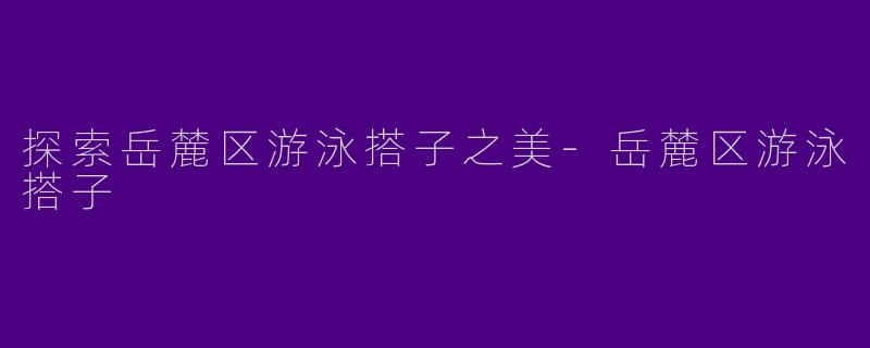 探索岳麓区游泳搭子之美-岳麓区游泳搭子