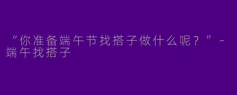 “你准备端午节找搭子做什么呢?”