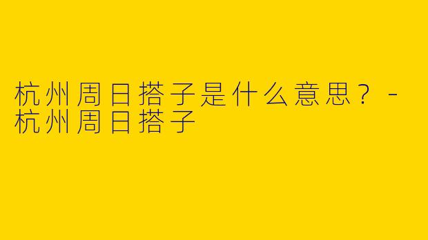 杭州周日搭子是什么意思?