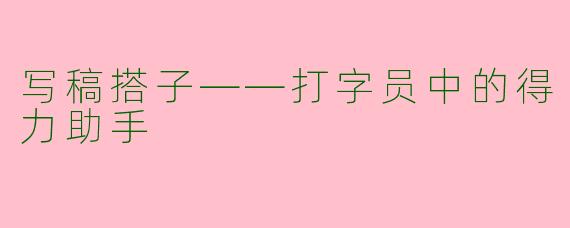 写稿搭子——打字员中的得力助手