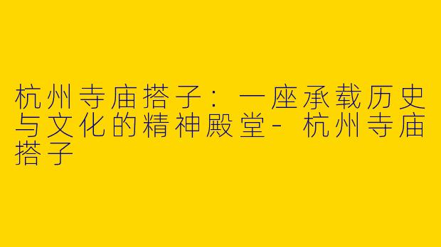 杭州寺庙搭子：一座承载历史与文化的精神殿堂