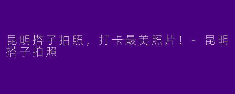 昆明搭子拍照，打卡最美照片！-昆明搭子拍照