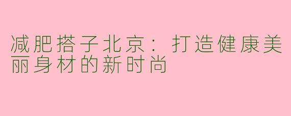 减肥搭子北京：打造健康美丽身材的新时尚