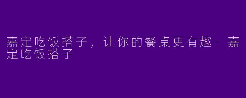 嘉定吃饭搭子，让你的餐桌更有趣