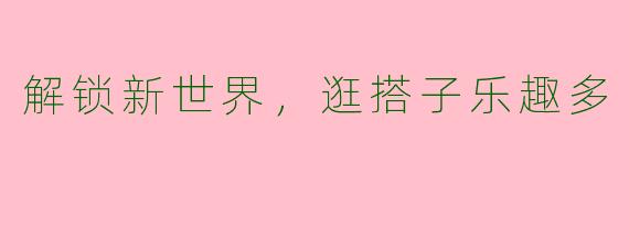 解锁新世界，逛搭子乐趣多