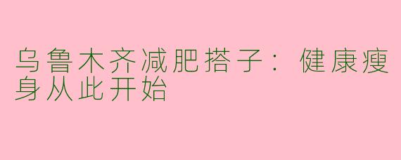 乌鲁木齐减肥搭子：健康瘦身从此开始