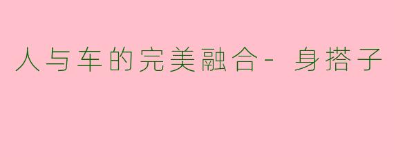 人与车的完美融合-身搭子