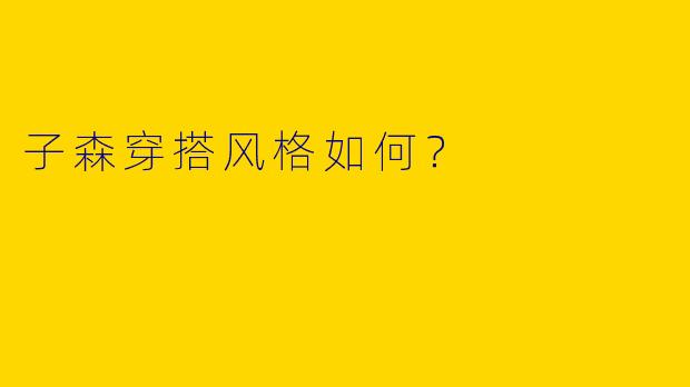 子森穿搭风格如何?