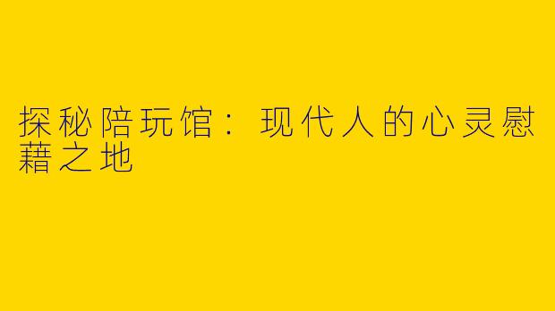 探秘陪玩馆:现代人的心灵慰藉之地
