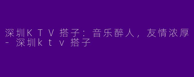 深圳KTV搭子：音乐醉人，友情浓厚