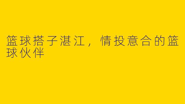 篮球搭子湛江，情投意合的篮球伙伴