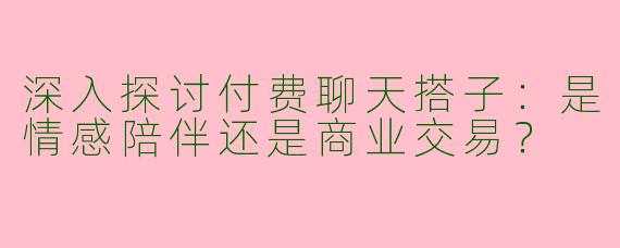 深入探讨付费聊天搭子:是情感陪伴还是商业交易?