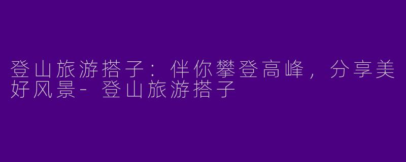 登山旅游搭子：伴你攀登高峰，分享美好风景-登山旅游搭子