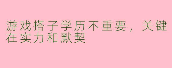游戏搭子学历不重要，关键在实力和默契